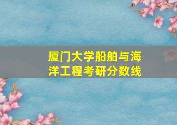 厦门大学船舶与海洋工程考研分数线