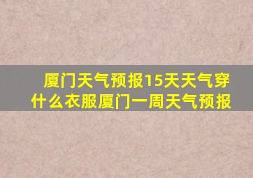 厦门天气预报15天天气穿什么衣服厦门一周天气预报