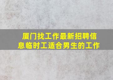 厦门找工作最新招聘信息临时工适合男生的工作