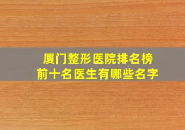 厦门整形医院排名榜前十名医生有哪些名字