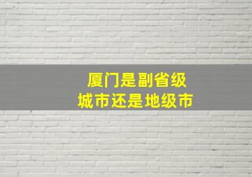 厦门是副省级城市还是地级市