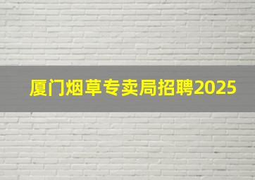 厦门烟草专卖局招聘2025