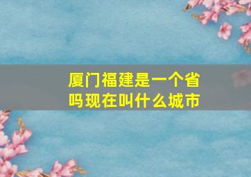 厦门福建是一个省吗现在叫什么城市