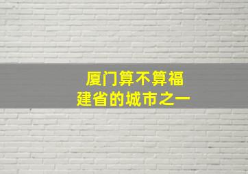 厦门算不算福建省的城市之一