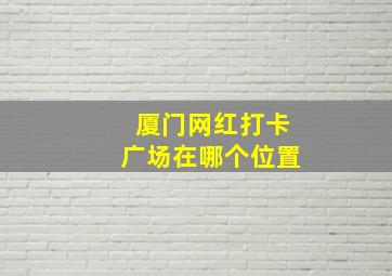 厦门网红打卡广场在哪个位置