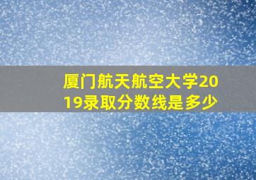 厦门航天航空大学2019录取分数线是多少