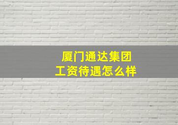 厦门通达集团工资待遇怎么样