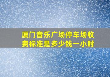 厦门音乐广场停车场收费标准是多少钱一小时