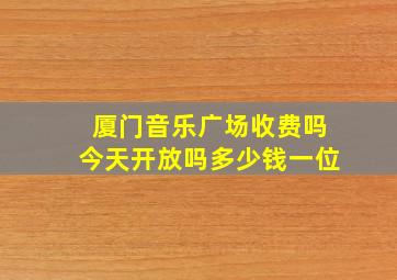 厦门音乐广场收费吗今天开放吗多少钱一位