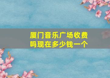 厦门音乐广场收费吗现在多少钱一个