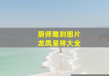 厨师雕刻图片龙凤呈祥大全