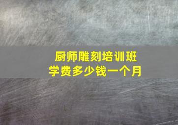 厨师雕刻培训班学费多少钱一个月