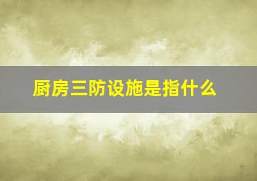 厨房三防设施是指什么