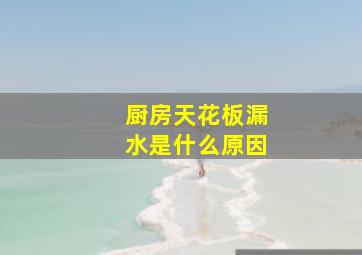 厨房天花板漏水是什么原因