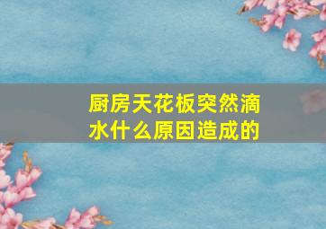 厨房天花板突然滴水什么原因造成的