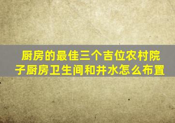 厨房的最佳三个吉位农村院子厨房卫生间和井水怎么布置