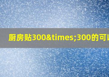 厨房贴300×300的可以吗