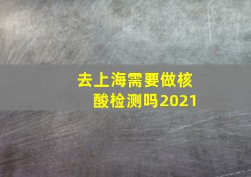 去上海需要做核酸检测吗2021