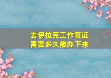 去伊拉克工作签证需要多久能办下来