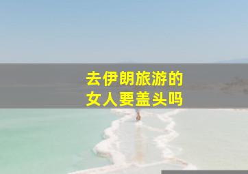 去伊朗旅游的女人要盖头吗