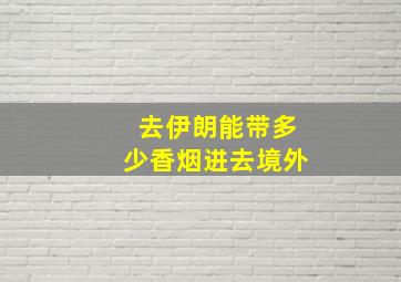 去伊朗能带多少香烟进去境外