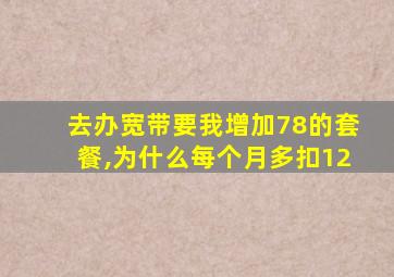 去办宽带要我增加78的套餐,为什么每个月多扣12