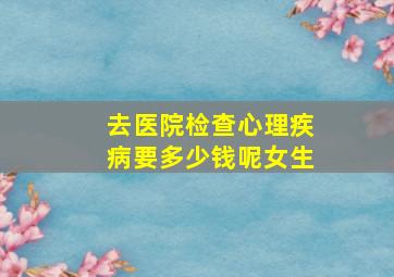 去医院检查心理疾病要多少钱呢女生