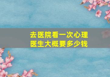 去医院看一次心理医生大概要多少钱