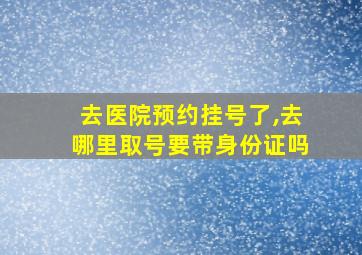 去医院预约挂号了,去哪里取号要带身份证吗