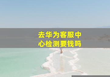 去华为客服中心检测要钱吗