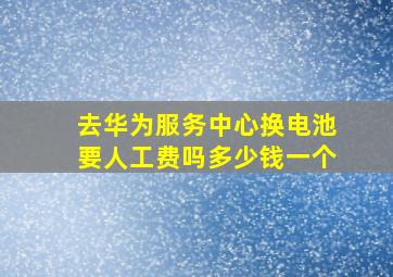 去华为服务中心换电池要人工费吗多少钱一个