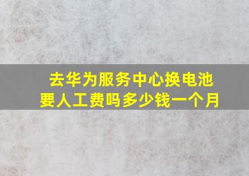 去华为服务中心换电池要人工费吗多少钱一个月