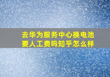 去华为服务中心换电池要人工费吗知乎怎么样