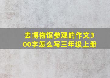 去博物馆参观的作文300字怎么写三年级上册