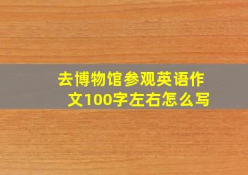 去博物馆参观英语作文100字左右怎么写