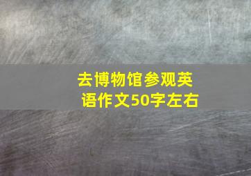 去博物馆参观英语作文50字左右