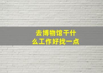 去博物馆干什么工作好找一点