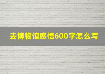 去博物馆感悟600字怎么写