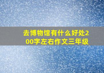 去博物馆有什么好处200字左右作文三年级