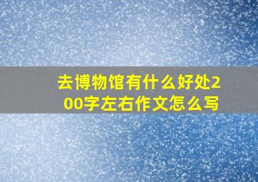 去博物馆有什么好处200字左右作文怎么写