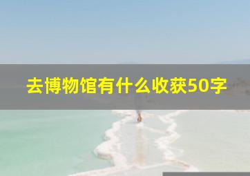 去博物馆有什么收获50字