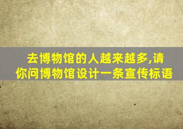 去博物馆的人越来越多,请你问博物馆设计一条宣传标语