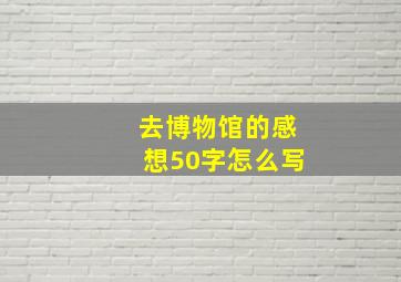 去博物馆的感想50字怎么写