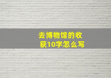 去博物馆的收获10字怎么写