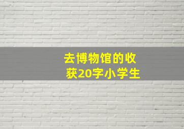 去博物馆的收获20字小学生