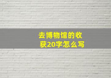 去博物馆的收获20字怎么写