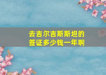 去吉尔吉斯斯坦的签证多少钱一年啊