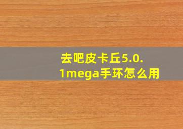 去吧皮卡丘5.0.1mega手环怎么用