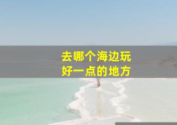 去哪个海边玩好一点的地方