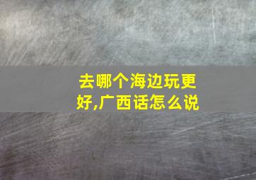 去哪个海边玩更好,广西话怎么说